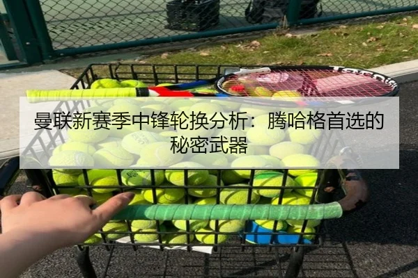 曼联新赛季中锋轮换分析：腾哈格首选的秘密武器